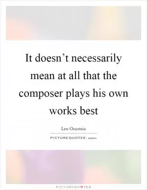 It doesn’t necessarily mean at all that the composer plays his own works best Picture Quote #1
