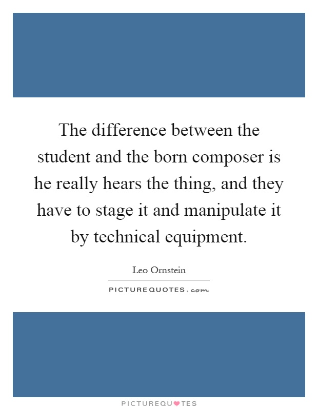 The difference between the student and the born composer is he really hears the thing, and they have to stage it and manipulate it by technical equipment Picture Quote #1
