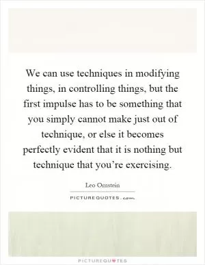 We can use techniques in modifying things, in controlling things, but the first impulse has to be something that you simply cannot make just out of technique, or else it becomes perfectly evident that it is nothing but technique that you’re exercising Picture Quote #1