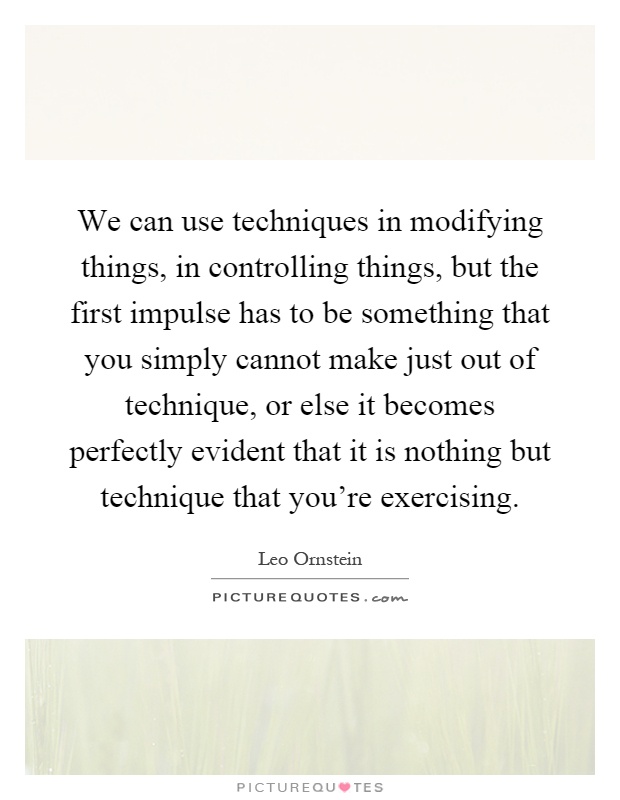 We can use techniques in modifying things, in controlling things, but the first impulse has to be something that you simply cannot make just out of technique, or else it becomes perfectly evident that it is nothing but technique that you're exercising Picture Quote #1