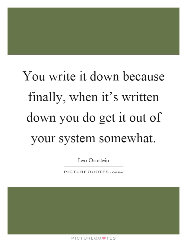You write it down because finally, when it's written down you do get it out of your system somewhat Picture Quote #1