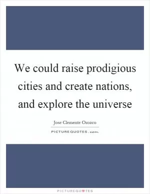 We could raise prodigious cities and create nations, and explore the universe Picture Quote #1