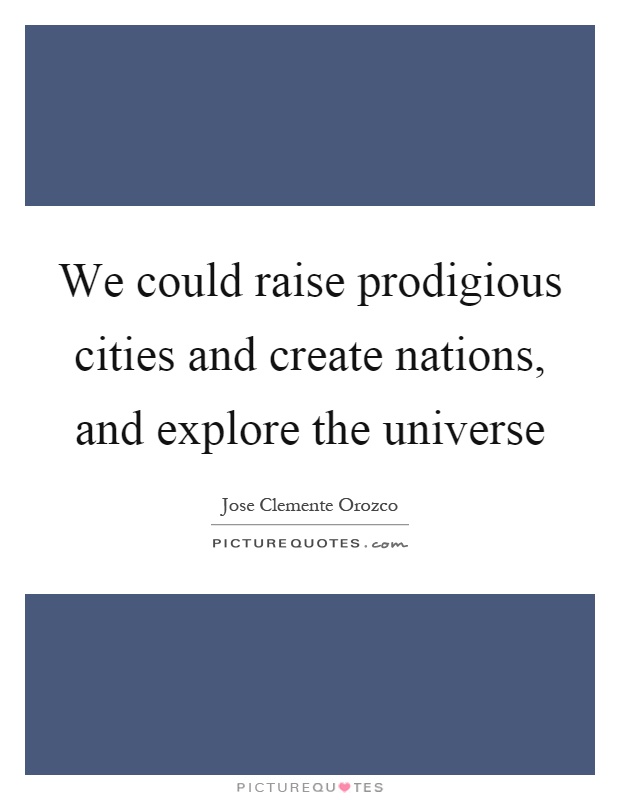 We could raise prodigious cities and create nations, and explore the universe Picture Quote #1