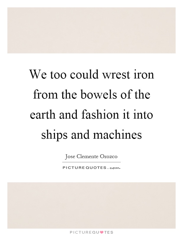 We too could wrest iron from the bowels of the earth and fashion it into ships and machines Picture Quote #1
