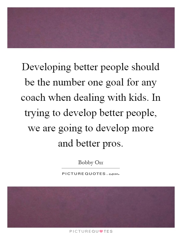 Developing better people should be the number one goal for any coach when dealing with kids. In trying to develop better people, we are going to develop more and better pros Picture Quote #1