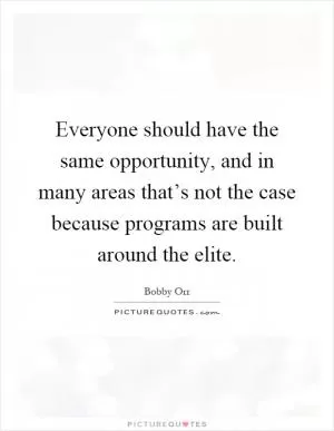 Everyone should have the same opportunity, and in many areas that’s not the case because programs are built around the elite Picture Quote #1