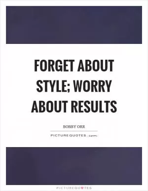 Forget about style; worry about results Picture Quote #1