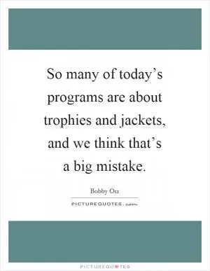 So many of today’s programs are about trophies and jackets, and we think that’s a big mistake Picture Quote #1