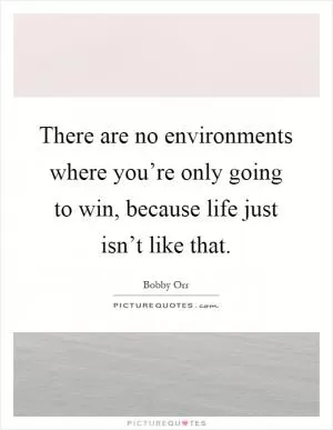 There are no environments where you’re only going to win, because life just isn’t like that Picture Quote #1