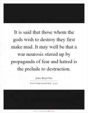 It is said that those whom the gods wish to destroy they first make mad. It may well be that a war neurosis stirred up by propaganda of fear and hatred is the prelude to destruction Picture Quote #1