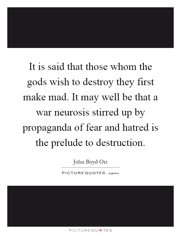 It is said that those whom the gods wish to destroy they first make mad. It may well be that a war neurosis stirred up by propaganda of fear and hatred is the prelude to destruction Picture Quote #1
