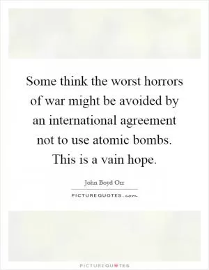 Some think the worst horrors of war might be avoided by an international agreement not to use atomic bombs. This is a vain hope Picture Quote #1