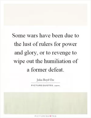 Some wars have been due to the lust of rulers for power and glory, or to revenge to wipe out the humiliation of a former defeat Picture Quote #1