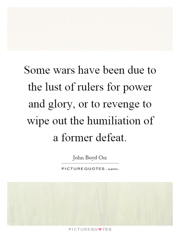 Some wars have been due to the lust of rulers for power and glory, or to revenge to wipe out the humiliation of a former defeat Picture Quote #1