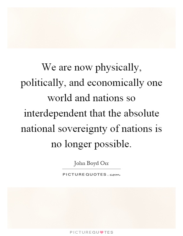 We are now physically, politically, and economically one world and nations so interdependent that the absolute national sovereignty of nations is no longer possible Picture Quote #1