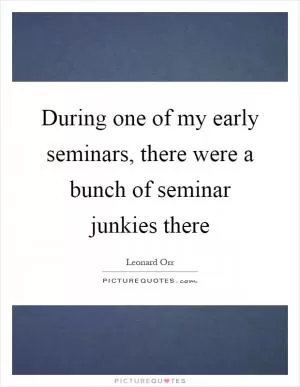During one of my early seminars, there were a bunch of seminar junkies there Picture Quote #1