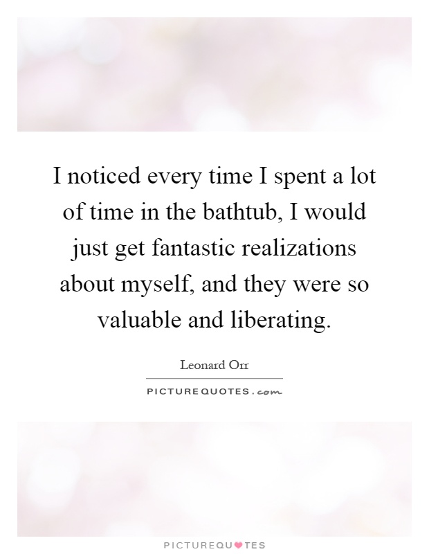 I noticed every time I spent a lot of time in the bathtub, I would just get fantastic realizations about myself, and they were so valuable and liberating Picture Quote #1