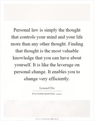Personal law is simply the thought that controls your mind and your life more than any other thought. Finding that thought is the most valuable knowledge that you can have about yourself. It is like the leverage on personal change. It enables you to change very efficiently Picture Quote #1