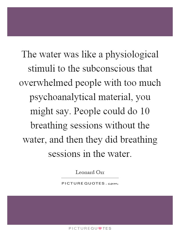 The water was like a physiological stimuli to the subconscious that overwhelmed people with too much psychoanalytical material, you might say. People could do 10 breathing sessions without the water, and then they did breathing sessions in the water Picture Quote #1