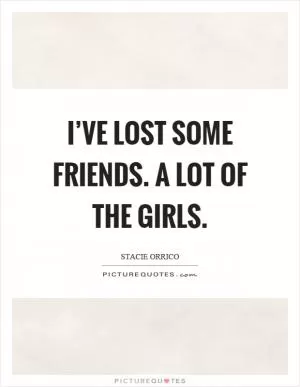 I’ve lost some friends. A lot of the girls Picture Quote #1