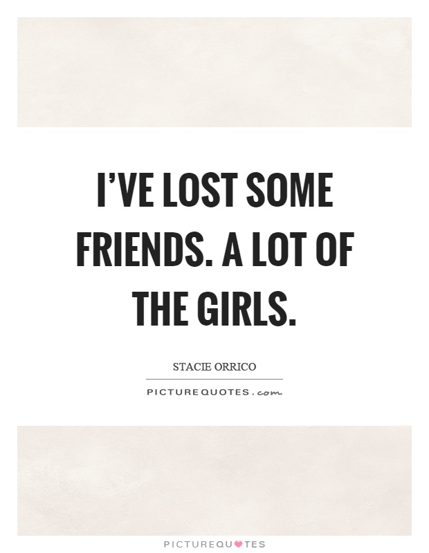I've lost some friends. A lot of the girls Picture Quote #1