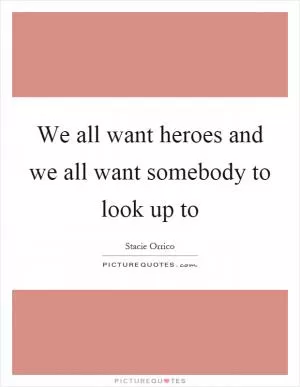 We all want heroes and we all want somebody to look up to Picture Quote #1