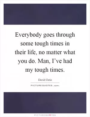 Everybody goes through some tough times in their life, no matter what you do. Man, I’ve had my tough times Picture Quote #1