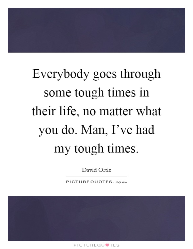 Everybody goes through some tough times in their life, no matter what you do. Man, I've had my tough times Picture Quote #1