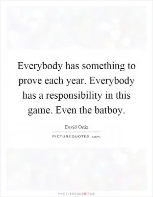 Everybody has something to prove each year. Everybody has a responsibility in this game. Even the batboy Picture Quote #1