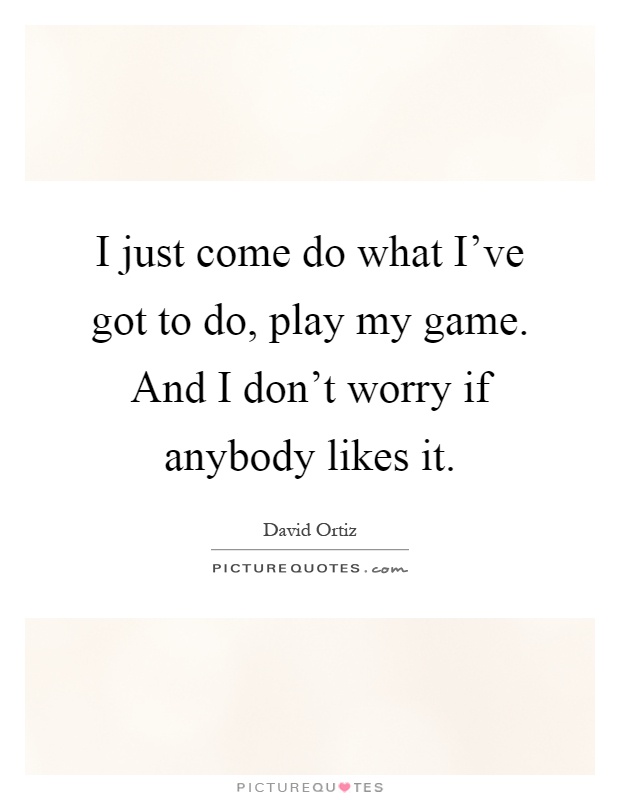 I just come do what I've got to do, play my game. And I don't worry if anybody likes it Picture Quote #1