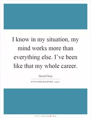 I know in my situation, my mind works more than everything else. I’ve been like that my whole career Picture Quote #1