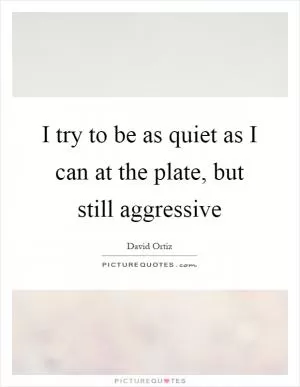I try to be as quiet as I can at the plate, but still aggressive Picture Quote #1