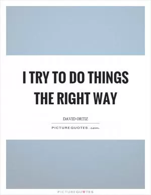 I try to do things the right way Picture Quote #1