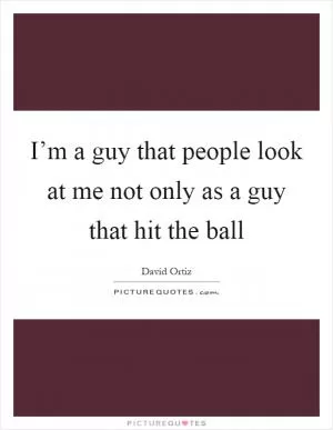 I’m a guy that people look at me not only as a guy that hit the ball Picture Quote #1