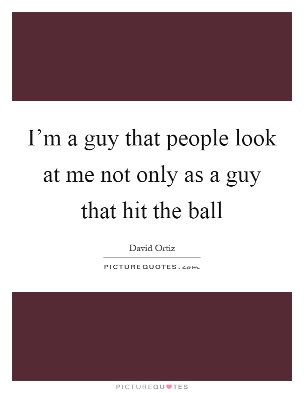 I'm a guy that people look at me not only as a guy that hit the ball Picture Quote #1