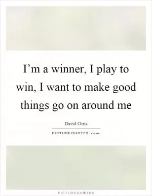 I’m a winner, I play to win, I want to make good things go on around me Picture Quote #1