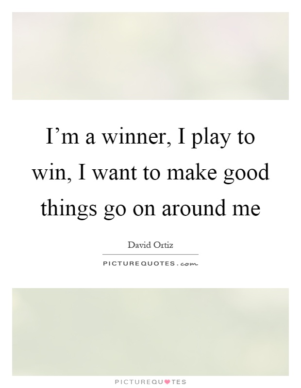 I'm a winner, I play to win, I want to make good things go on around me Picture Quote #1