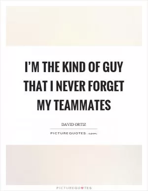 I’m the kind of guy that I never forget my teammates Picture Quote #1