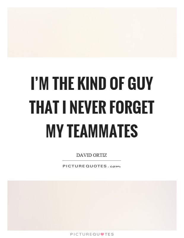 I'm the kind of guy that I never forget my teammates Picture Quote #1