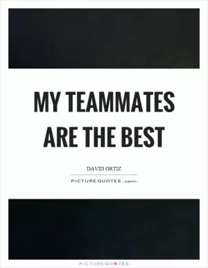 My teammates are the best Picture Quote #1
