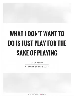 What I don’t want to do is just play for the sake of playing Picture Quote #1