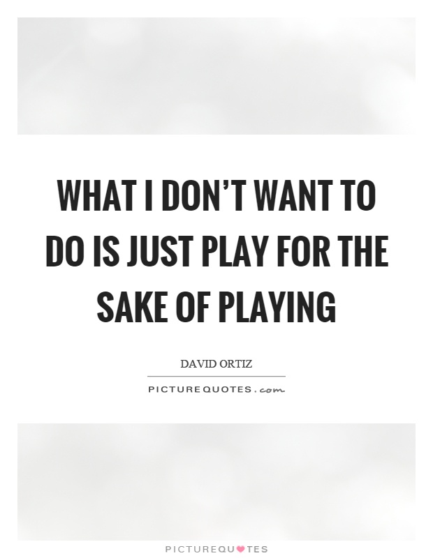 What I don't want to do is just play for the sake of playing Picture Quote #1