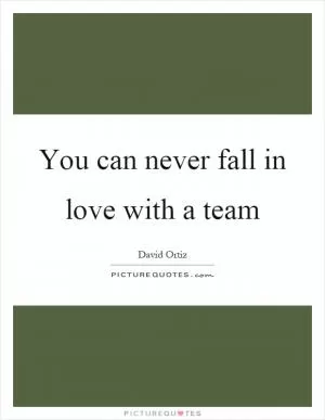 You can never fall in love with a team Picture Quote #1