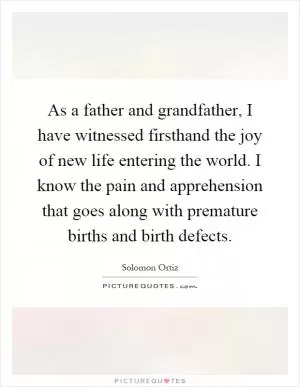 As a father and grandfather, I have witnessed firsthand the joy of new life entering the world. I know the pain and apprehension that goes along with premature births and birth defects Picture Quote #1