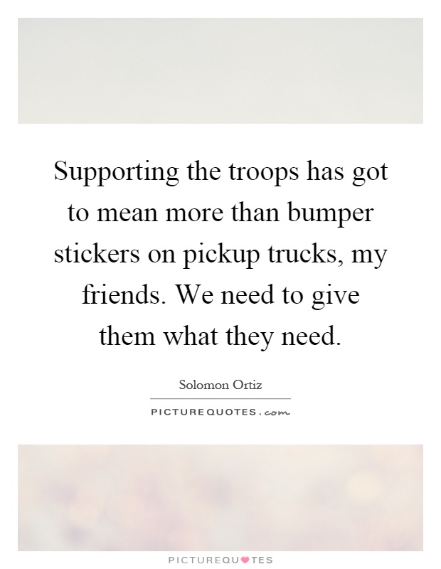 Supporting the troops has got to mean more than bumper stickers on pickup trucks, my friends. We need to give them what they need Picture Quote #1