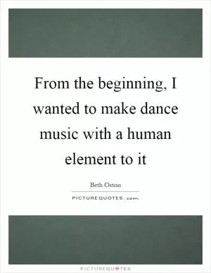 From the beginning, I wanted to make dance music with a human element to it Picture Quote #1