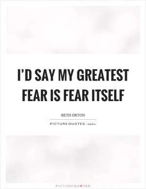 I’d say my greatest fear is fear itself Picture Quote #1
