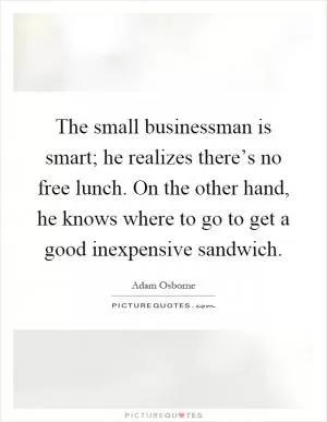 The small businessman is smart; he realizes there’s no free lunch. On the other hand, he knows where to go to get a good inexpensive sandwich Picture Quote #1
