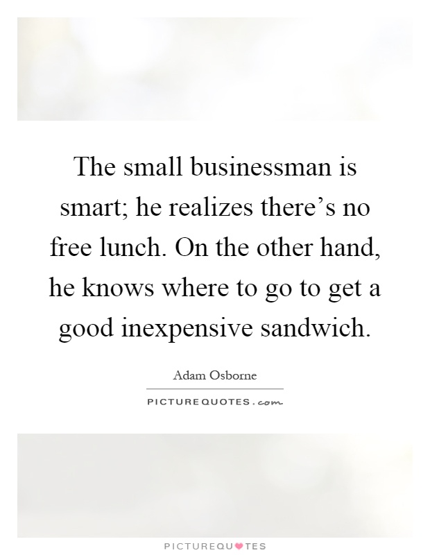 The small businessman is smart; he realizes there's no free lunch. On the other hand, he knows where to go to get a good inexpensive sandwich Picture Quote #1