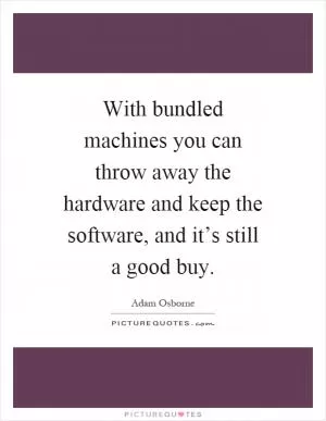 With bundled machines you can throw away the hardware and keep the software, and it’s still a good buy Picture Quote #1